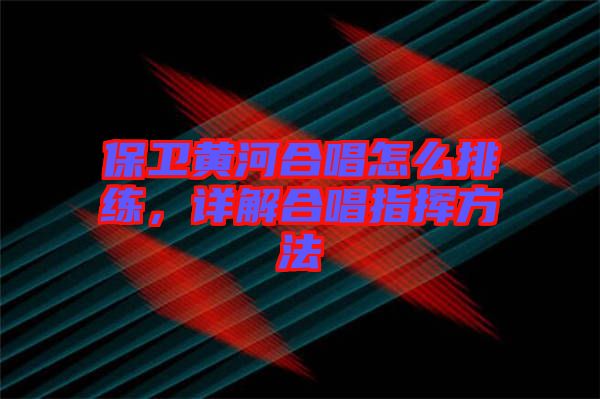 保衛(wèi)黃河合唱怎么排練，詳解合唱指揮方法