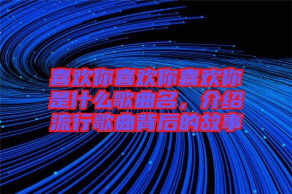 喜歡你喜歡你喜歡你是什么歌曲名，介紹流行歌曲背后的故事