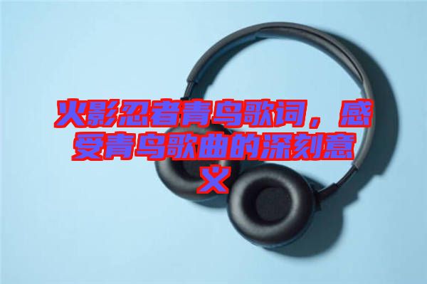 火影忍者青鳥歌詞，感受青鳥歌曲的深刻意義