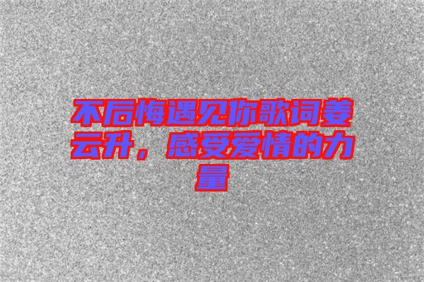 不后悔遇見你歌詞姜云升，感受愛情的力量