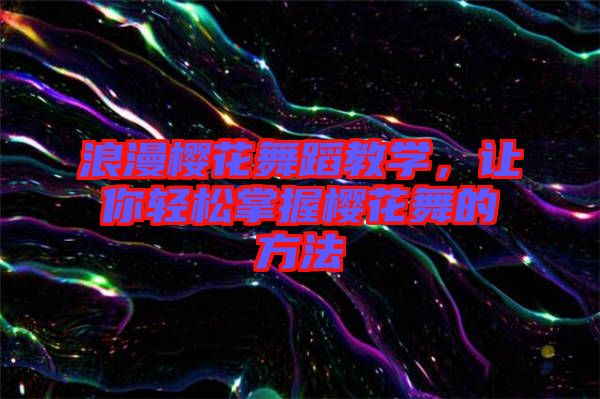 浪漫櫻花舞蹈教學，讓你輕松掌握櫻花舞的方法