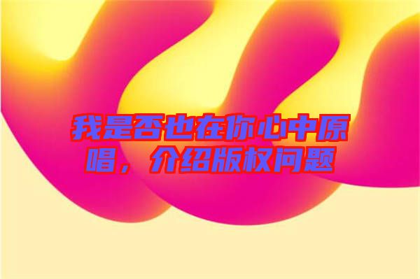 我是否也在你心中原唱，介紹版權(quán)問(wèn)題