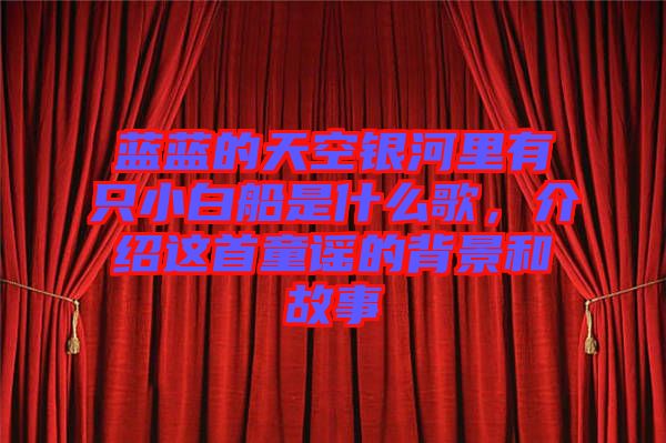 藍(lán)藍(lán)的天空銀河里有只小白船是什么歌，介紹這首童謠的背景和故事