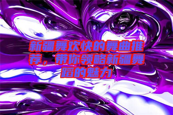 新疆舞歡快的舞曲推薦，帶你領(lǐng)略新疆舞蹈的魅力