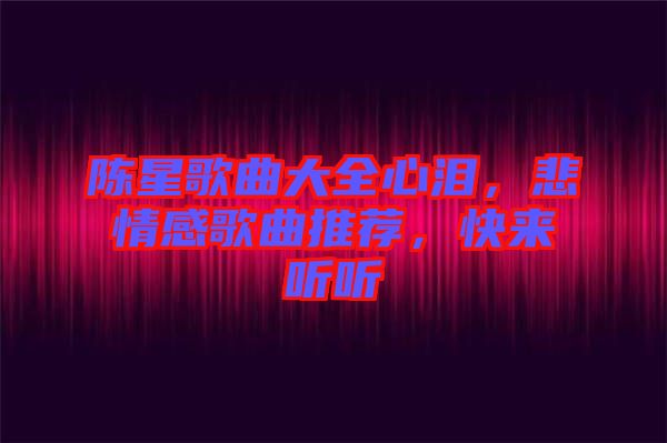 陳星歌曲大全心淚，悲情感歌曲推薦，快來聽聽