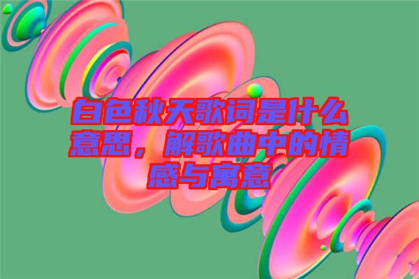 白色秋天歌詞是什么意思，解歌曲中的情感與寓意