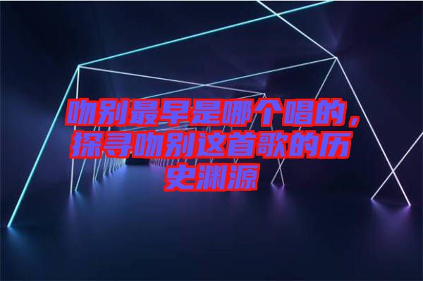 吻別最早是哪個唱的，探尋吻別這首歌的歷史淵源