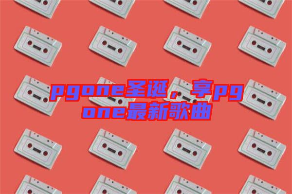 pgone圣誕，享pgone最新歌曲