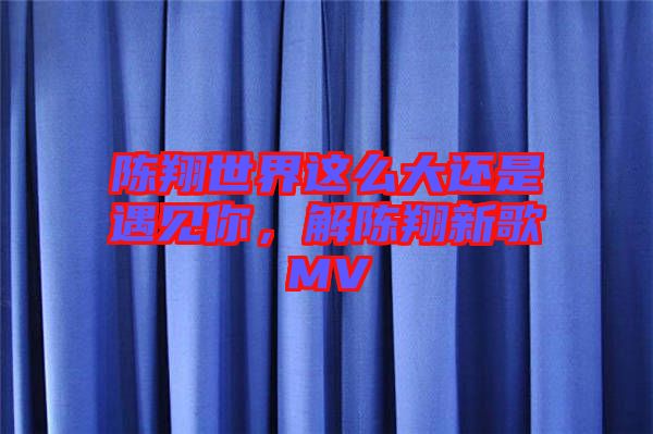 陳翔世界這么大還是遇見你，解陳翔新歌MV