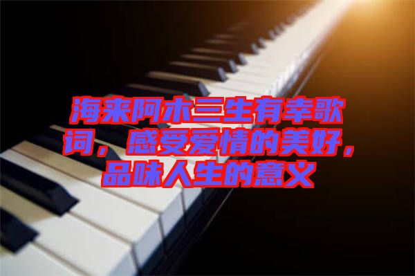 海來(lái)阿木三生有幸歌詞，感受愛(ài)情的美好，品味人生的意義