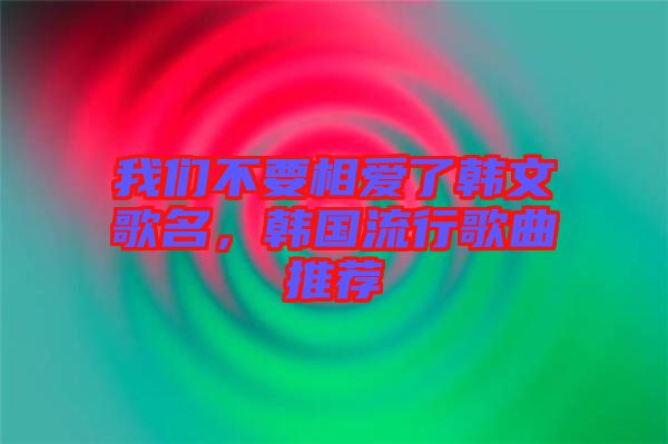 我們不要相愛了韓文歌名，韓國流行歌曲推薦