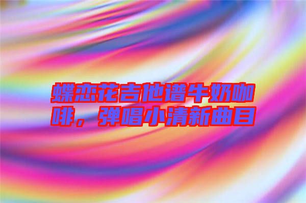 蝶戀花吉他譜牛奶咖啡，彈唱小清新曲目