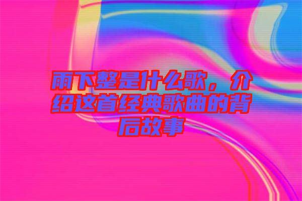 雨下整是什么歌，介紹這首經(jīng)典歌曲的背后故事