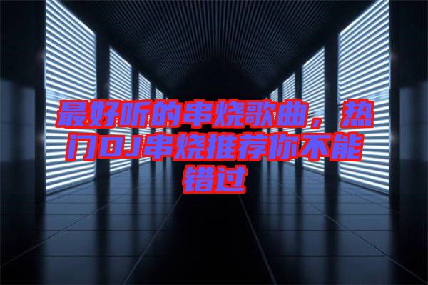 最好聽的串燒歌曲，熱門DJ串燒推薦你不能錯(cuò)過