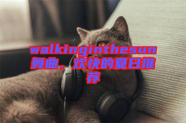 walkinginthesun舞曲，歡快的夏日推薦