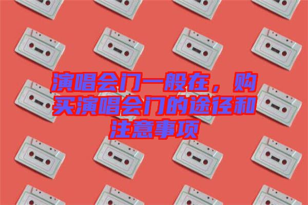 演唱會門一般在，購買演唱會門的途徑和注意事項(xiàng)