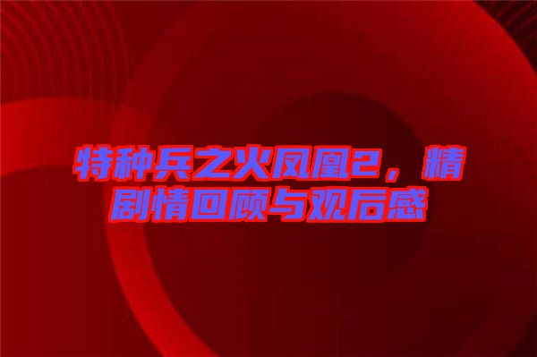 特種兵之火鳳凰2，精劇情回顧與觀后感