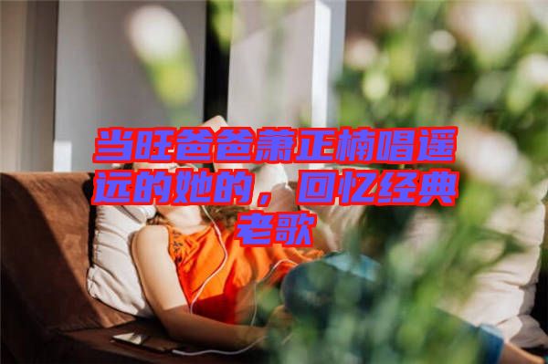 當旺爸爸蕭正楠唱遙遠的她的，回憶經(jīng)典老歌