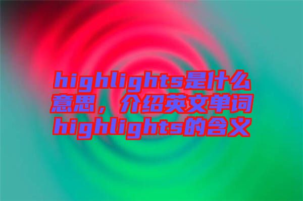 highlights是什么意思，介紹英文單詞highlights的含義