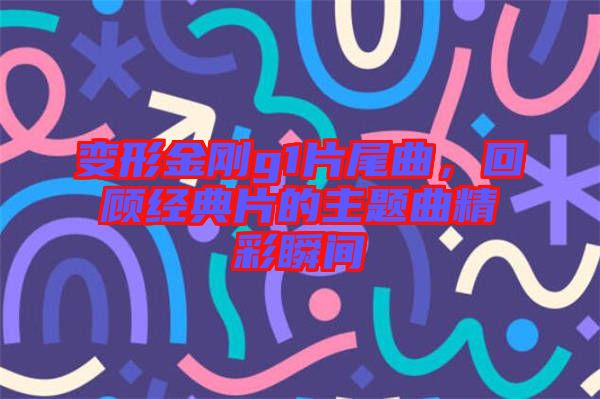 變形金剛g1片尾曲，回顧經(jīng)典片的主題曲精彩瞬間