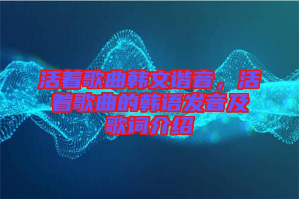 活著歌曲韓文諧音，活著歌曲的韓語發(fā)音及歌詞介紹