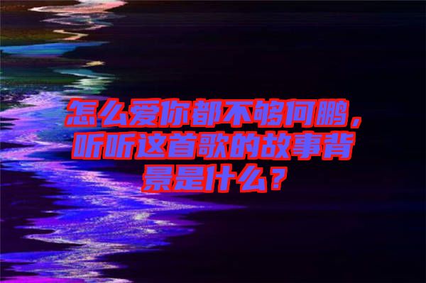 怎么愛你都不夠何鵬，聽聽這首歌的故事背景是什么？