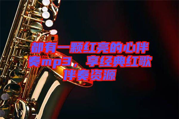 都有一顆紅亮的心伴奏mp3，享經(jīng)典紅歌伴奏資源