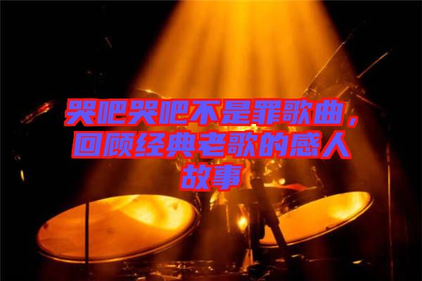 哭吧哭吧不是罪歌曲，回顧經(jīng)典老歌的感人故事