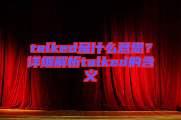 talked是什么意思？詳細解析talked的含義