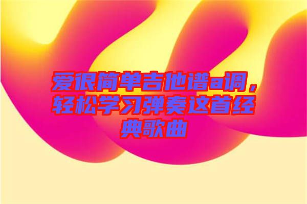 愛(ài)很簡(jiǎn)單吉他譜a調(diào)，輕松學(xué)習(xí)彈奏這首經(jīng)典歌曲