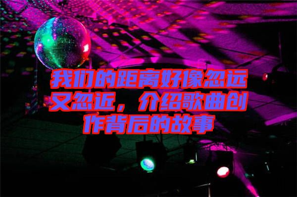 我們的距離好像忽遠(yuǎn)又忽近，介紹歌曲創(chuàng)作背后的故事