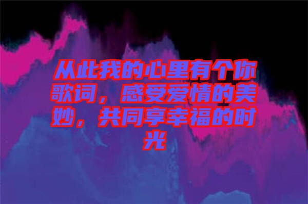 從此我的心里有個(gè)你歌詞，感受愛情的美妙，共同享幸福的時(shí)光