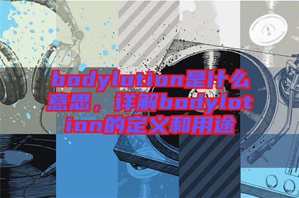 bodylotion是什么意思，詳解bodylotion的定義和用途