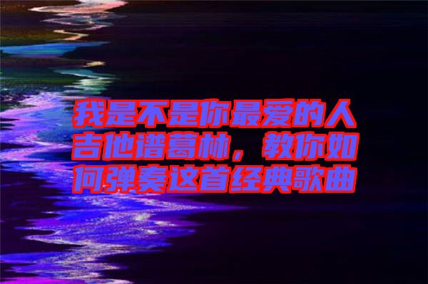 我是不是你最愛的人吉他譜葛林，教你如何彈奏這首經(jīng)典歌曲