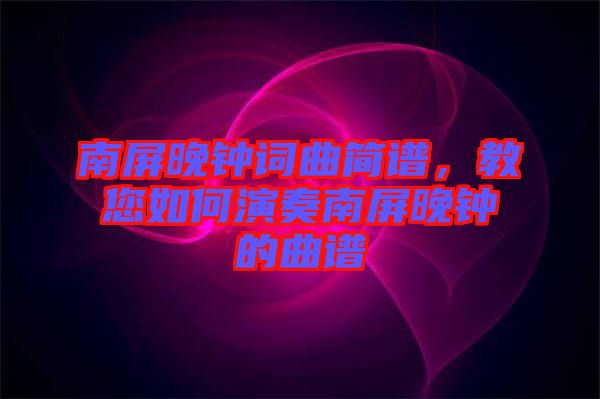 南屏晚鐘詞曲簡譜，教您如何演奏南屏晚鐘的曲譜