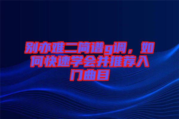 別亦難二簡(jiǎn)譜g調(diào)，如何快速學(xué)會(huì)并推薦入門曲目