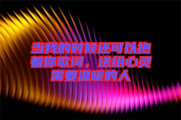 當(dāng)我的時(shí)候還可以抱著你歌詞，送給心靈需要溫暖的人