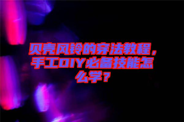 貝殼風(fēng)鈴的穿法教程，手工DIY必備技能怎么學(xué)？