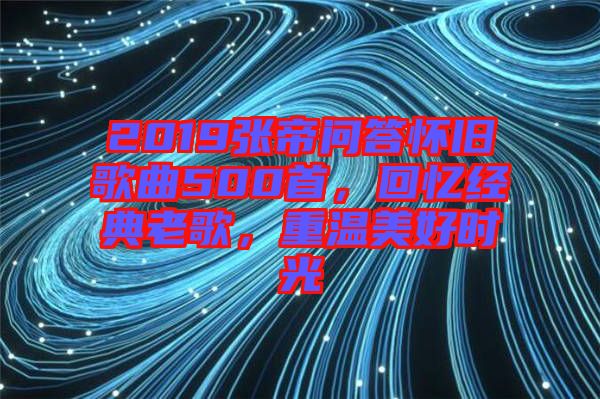 2019張帝問(wèn)答懷舊歌曲500首，回憶經(jīng)典老歌，重溫美好時(shí)光