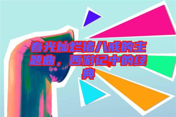 春光燦爛豬八戒的主題曲，西游記中的經(jīng)典