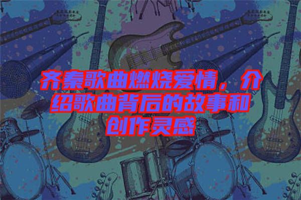 齊秦歌曲燃燒愛情，介紹歌曲背后的故事和創(chuàng)作靈感