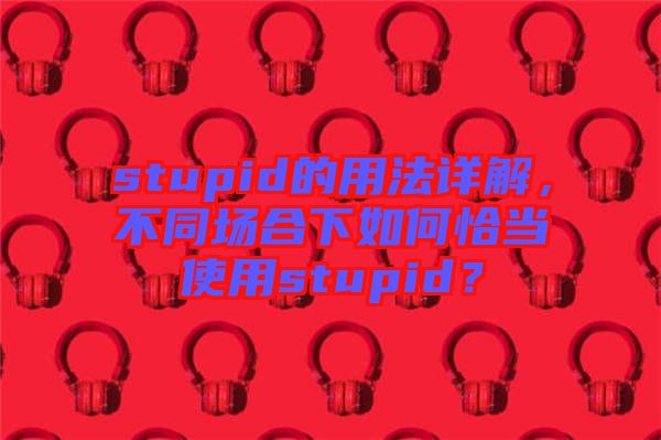 stupid的用法詳解，不同場合下如何恰當(dāng)使用stupid？