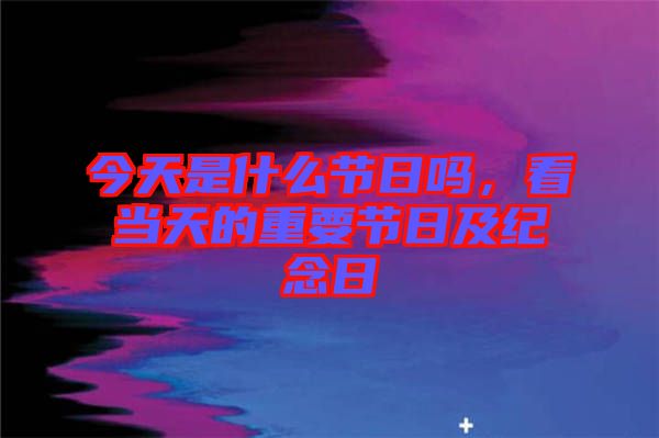 今天是什么節(jié)日嗎，看當(dāng)天的重要節(jié)日及紀(jì)念日