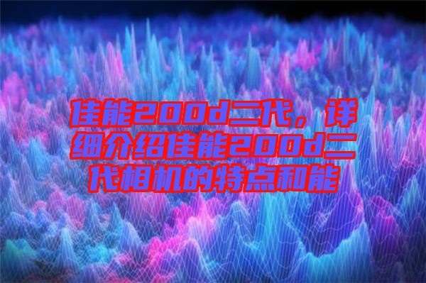 佳能200d二代，詳細(xì)介紹佳能200d二代相機(jī)的特點(diǎn)和能