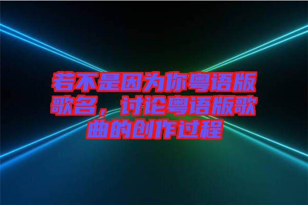 若不是因?yàn)槟慊浾Z(yǔ)版歌名，討論粵語(yǔ)版歌曲的創(chuàng)作過(guò)程