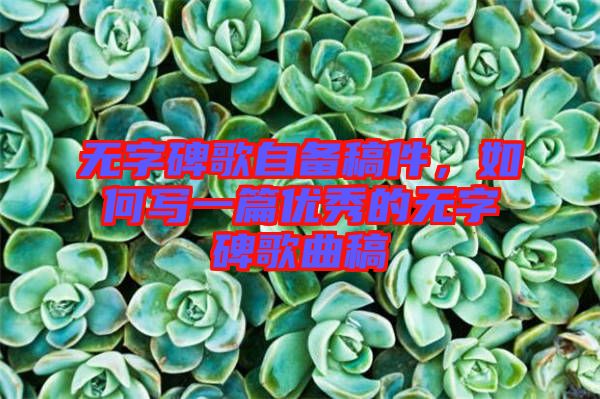 無字碑歌自備稿件，如何寫一篇優(yōu)秀的無字碑歌曲稿