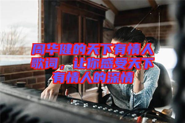 周華健的天下有情人歌詞，讓你感受天下有情人的深情