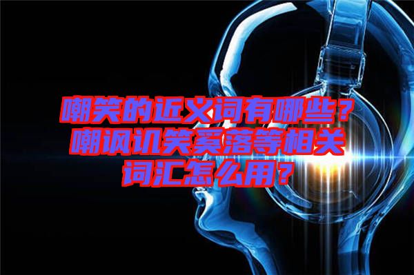 嘲笑的近義詞有哪些？嘲諷譏笑奚落等相關(guān)詞匯怎么用？