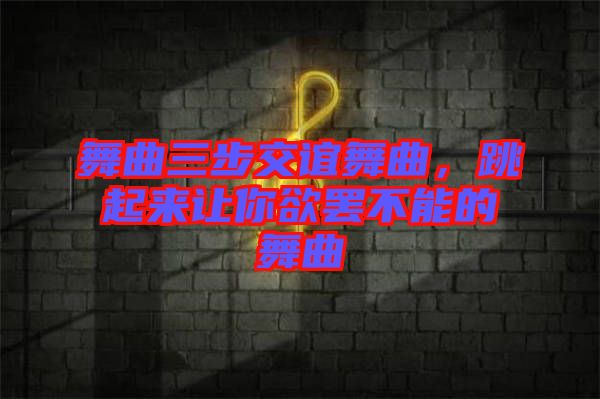 舞曲三步交誼舞曲，跳起來(lái)讓你欲罷不能的舞曲