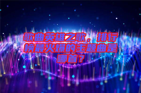 歌曲英雄之歌，排行榜最火爆的主題曲是哪首？